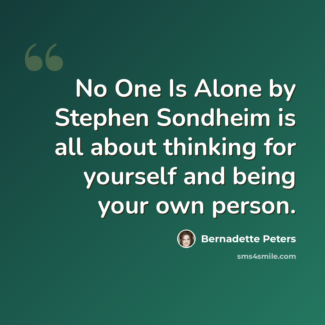 “No One Is Alone by Stephen Sondheim is all about thinking for yourself and being your own person.” quote by Bernadette Peters