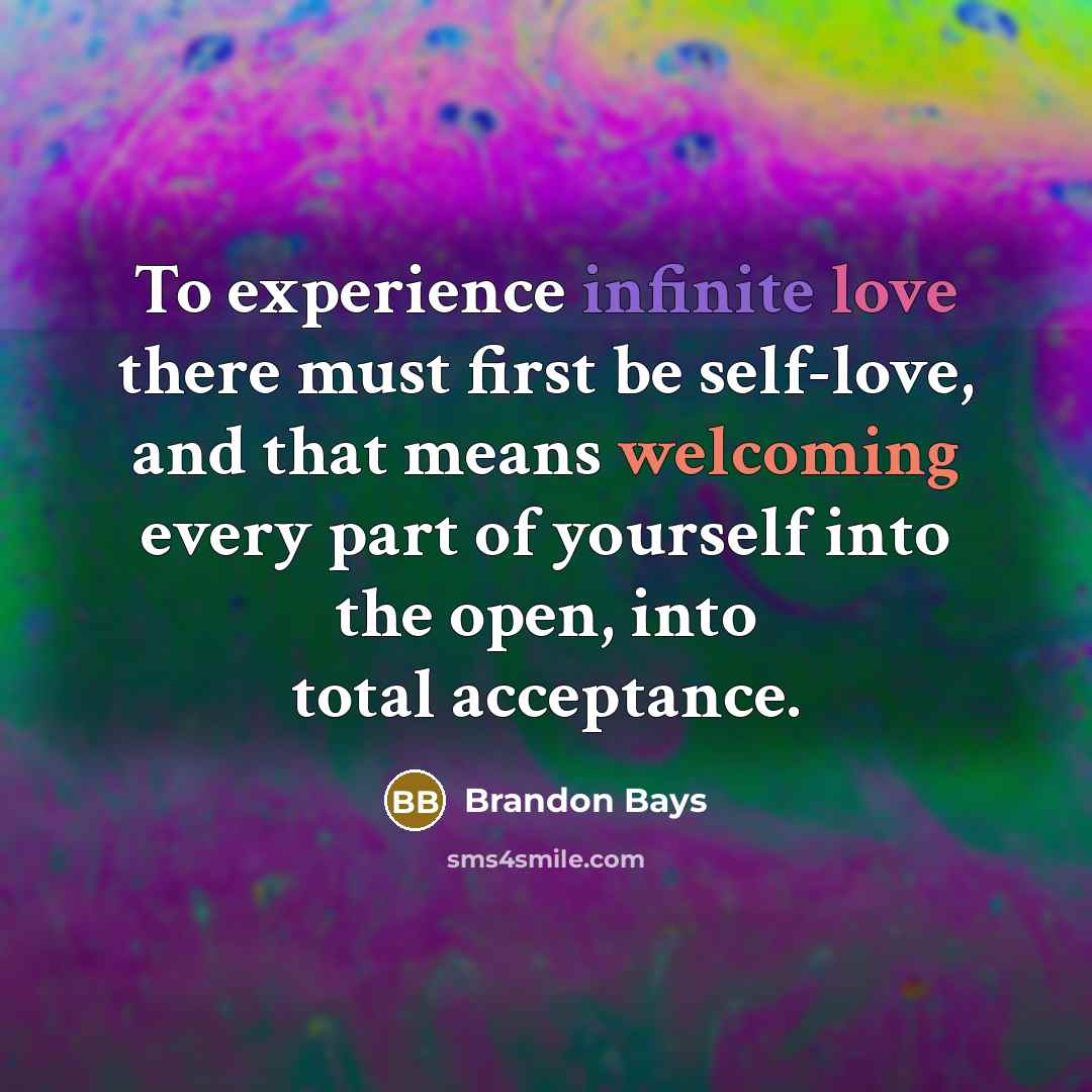 “To experience infinite love there must first be self-love, and that means welcoming every part of yourself into the open, into total acceptance.” quote by Brandon Bays