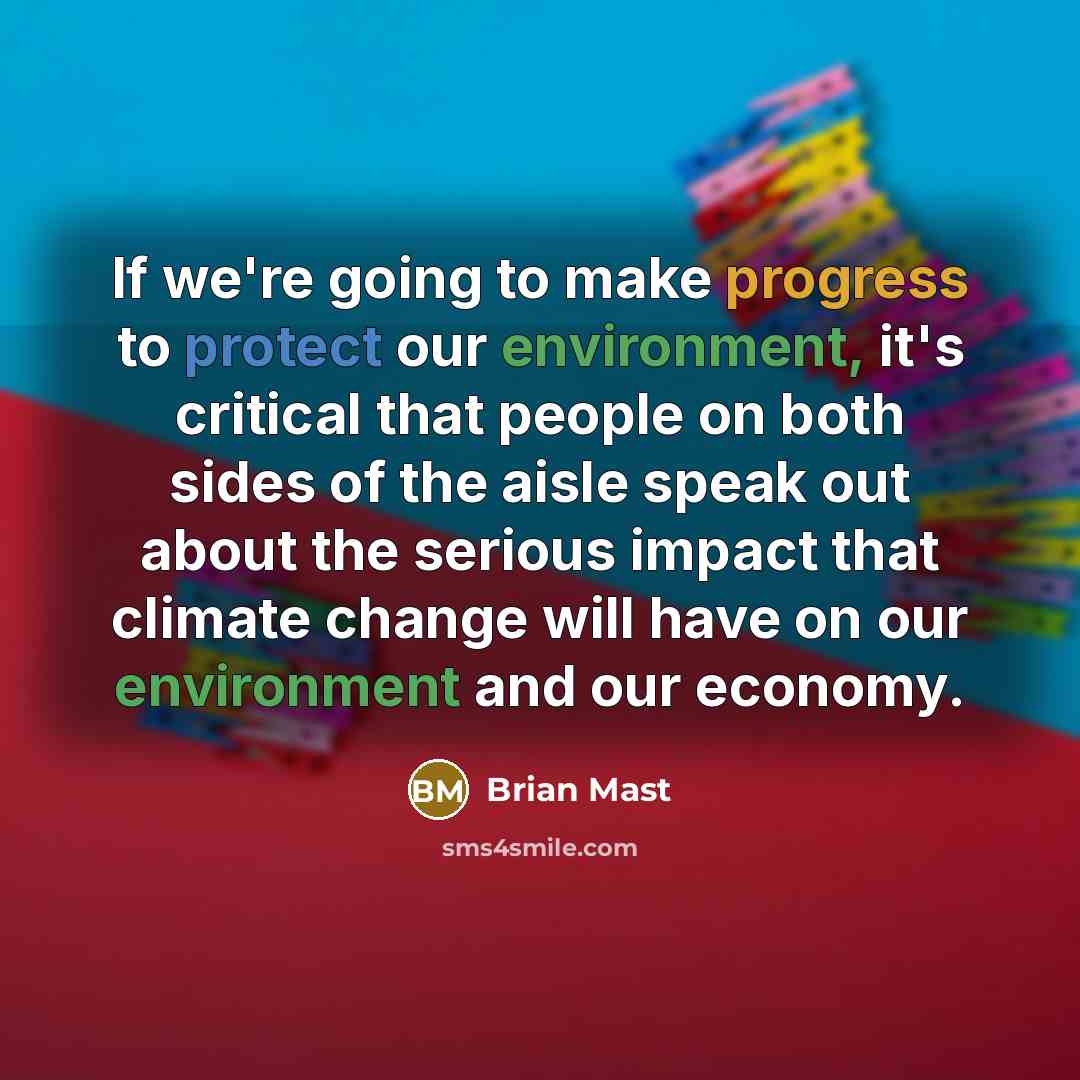 “If we're going to make progress to protect our environment, it's critical that people on both sides of the aisle speak out about the serious impact that climate change will have on our environment and our economy.” quote by Brian Mast