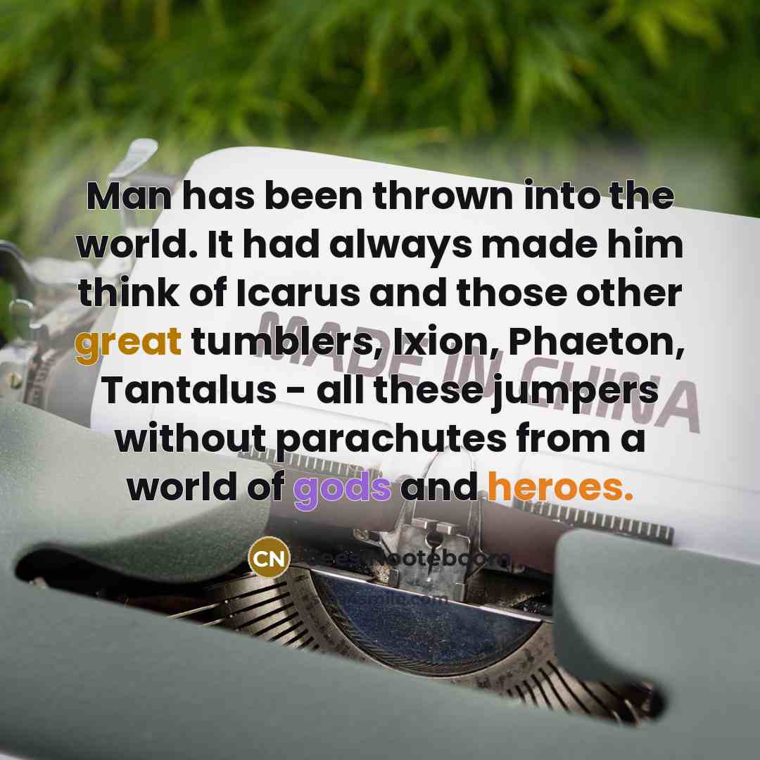 “Man has been thrown into the world. It had always made him think of Icarus and those other great tumblers, Ixion, Phaeton, Tantalus - all these jumpers without parachutes from a world of gods and heroes.” quote by Cees Nooteboom