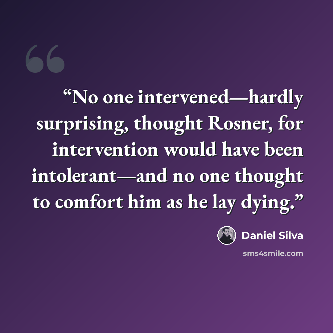 “No one intervened—hardly surprising, thought Rosner, for intervention would have been intolerant—and no one thought to comfort him as he lay dying.” quote by Daniel Silva