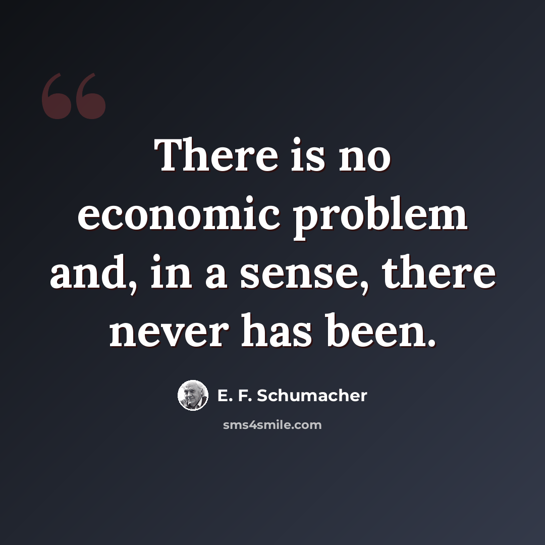 “There is no economic problem and, in a sense, there never has been.” quote by E. F. Schumacher