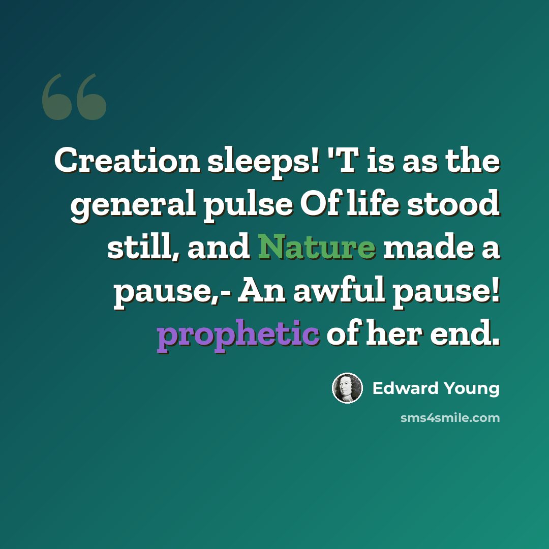 “Creation sleeps! 'T is as the general pulse Of life stood still, and Nature made a pause,- An awful pause! prophetic of her end.” quote by Edward Young