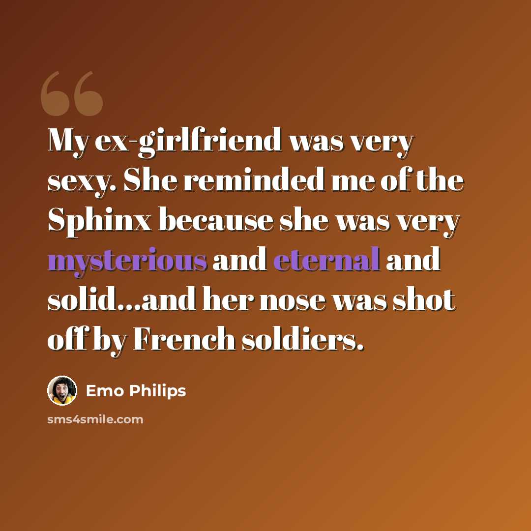 “My ex-girlfriend was very sexy. She reminded me of the Sphinx because she was very mysterious and eternal and solid...and her nose was shot off by French soldiers.” quote by Emo Philips