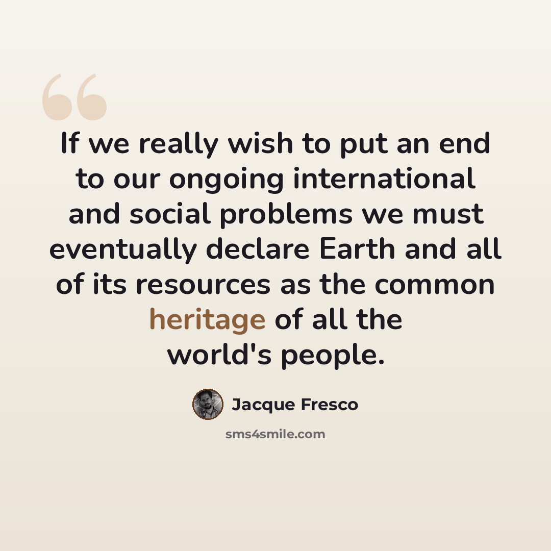 “If we really wish to put an end to our ongoing international and social problems we must eventually declare Earth and all of its resources as the common heritage of all the world's people.” quote by Jacque Fresco