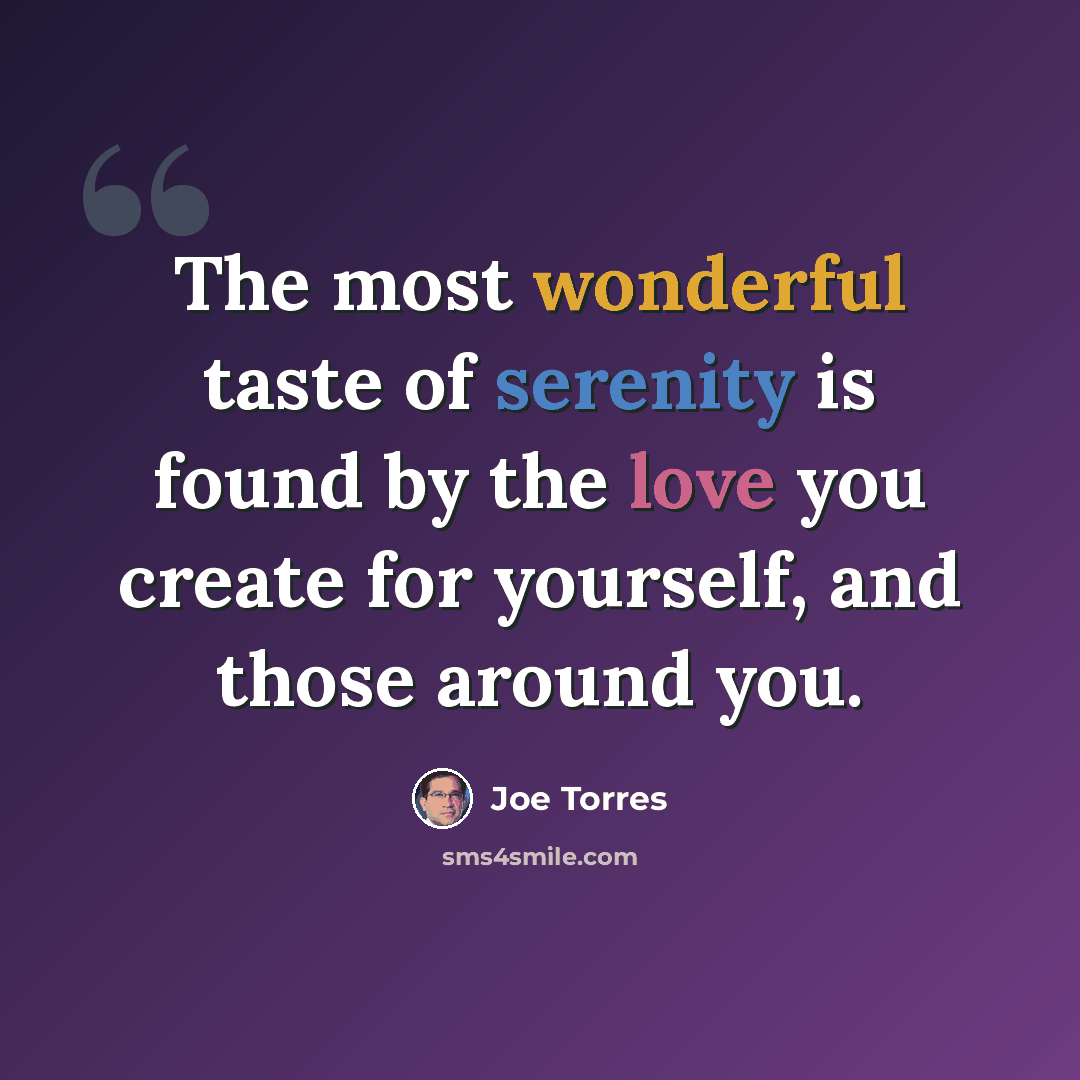 “The most wonderful taste of serenity is found by the love you create for yourself, and those around you.” quote by Joe Torres