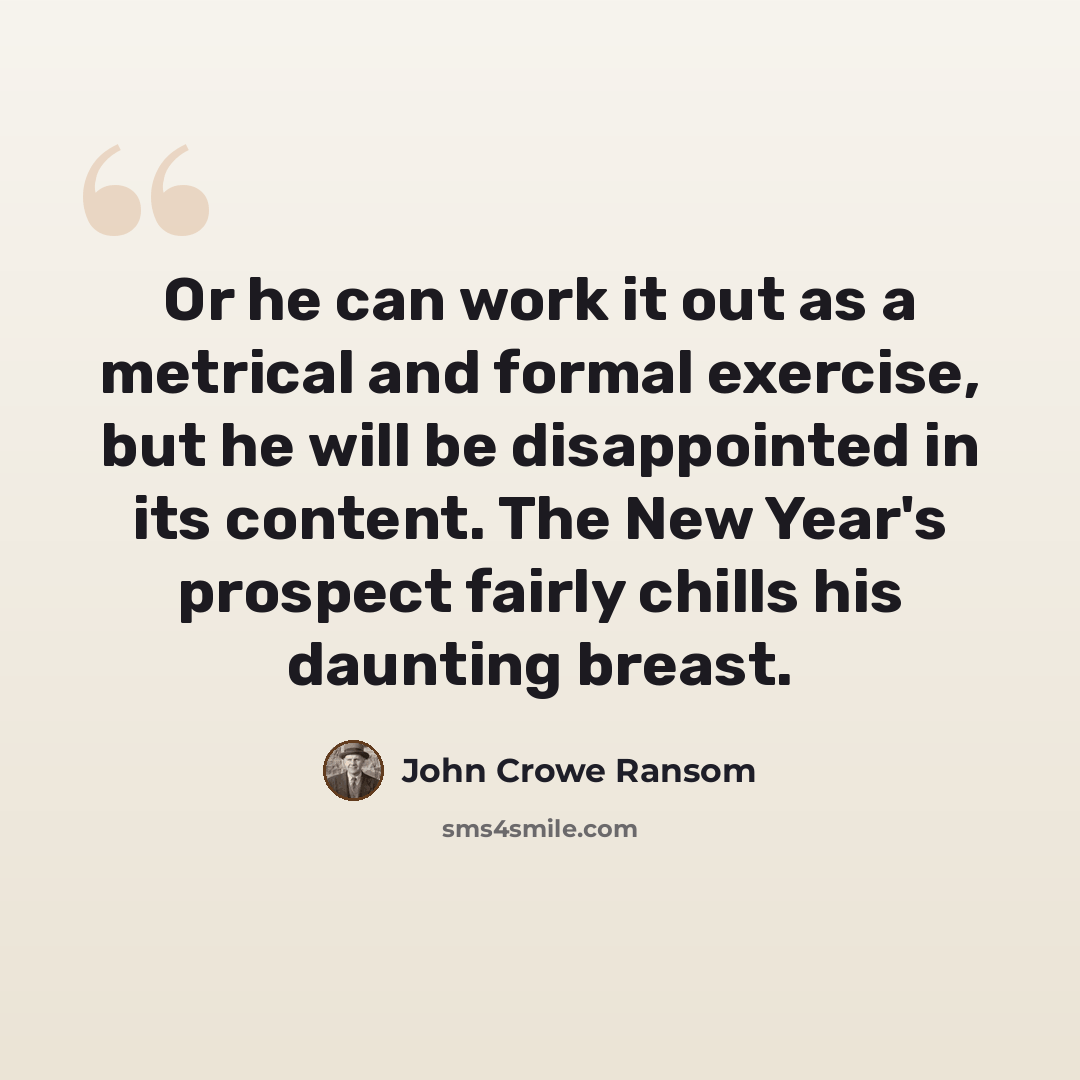 “Or he can work it out as a metrical and formal exercise, but he will be disappointed in its content. The New Year's prospect fairly chills his daunting breast.” quote by John Crowe Ransom
