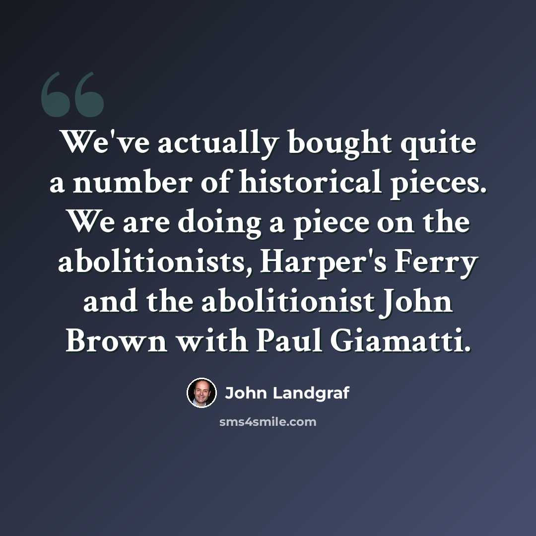 “We've actually bought quite a number of historical pieces. We are doing a piece on the abolitionists, Harper's Ferry and the abolitionist John Brown with Paul Giamatti.” quote by John Landgraf