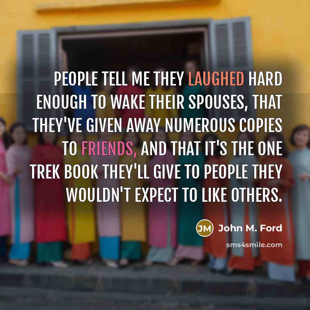 “People tell me they laughed hard enough to wake their spouses, that they've given away numerous copies to friends, and that it's the one Trek book they'll give to people they wouldn't expect to like others.” quote by John M. Ford