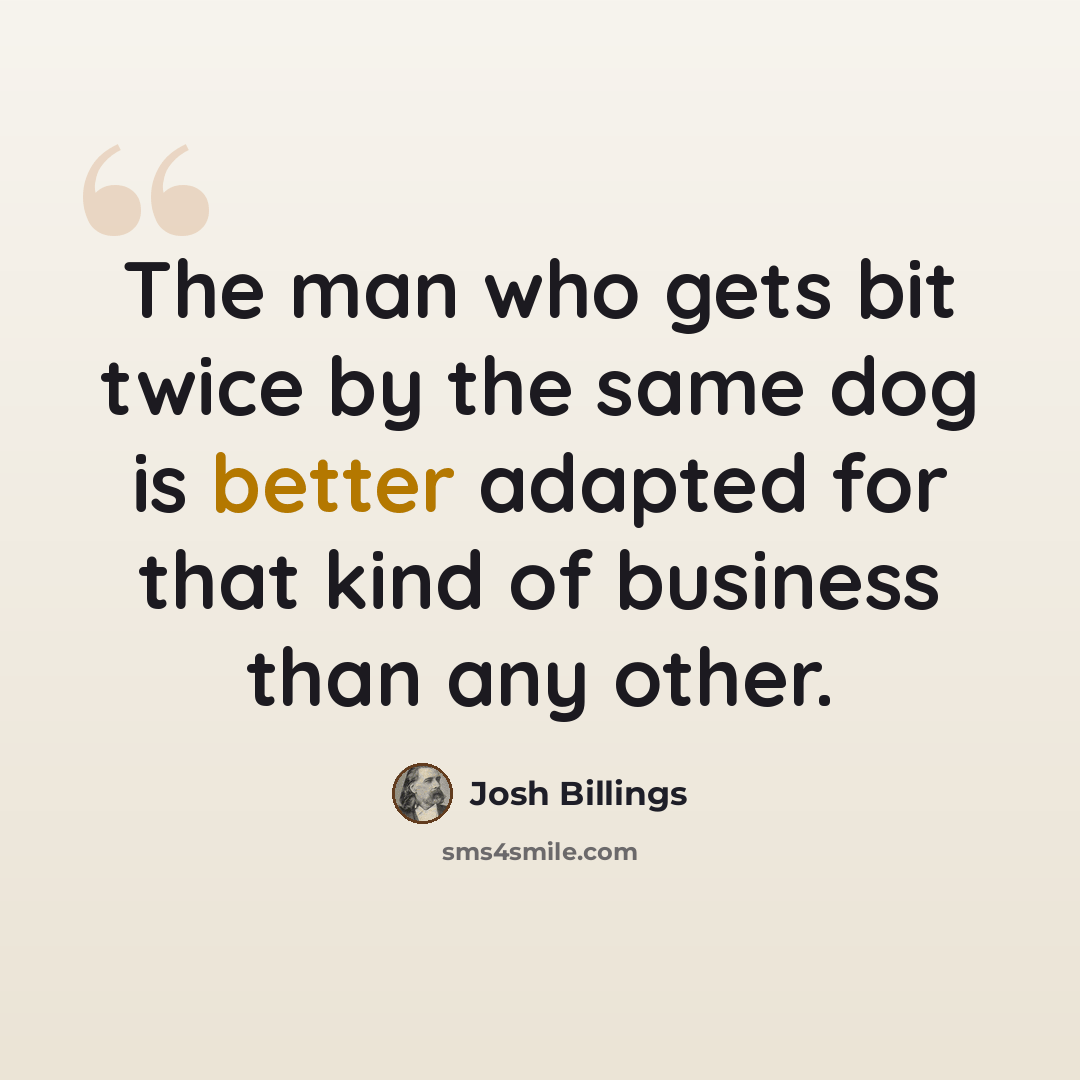 “The man who gets bit twice by the same dog is better adapted for that kind of business than any other.” quote by Josh Billings