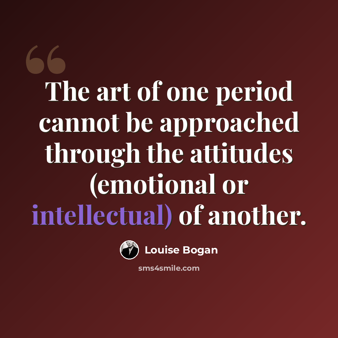 “The art of one period cannot be approached through the attitudes (emotional or intellectual) of another.” quote by Louise Bogan
