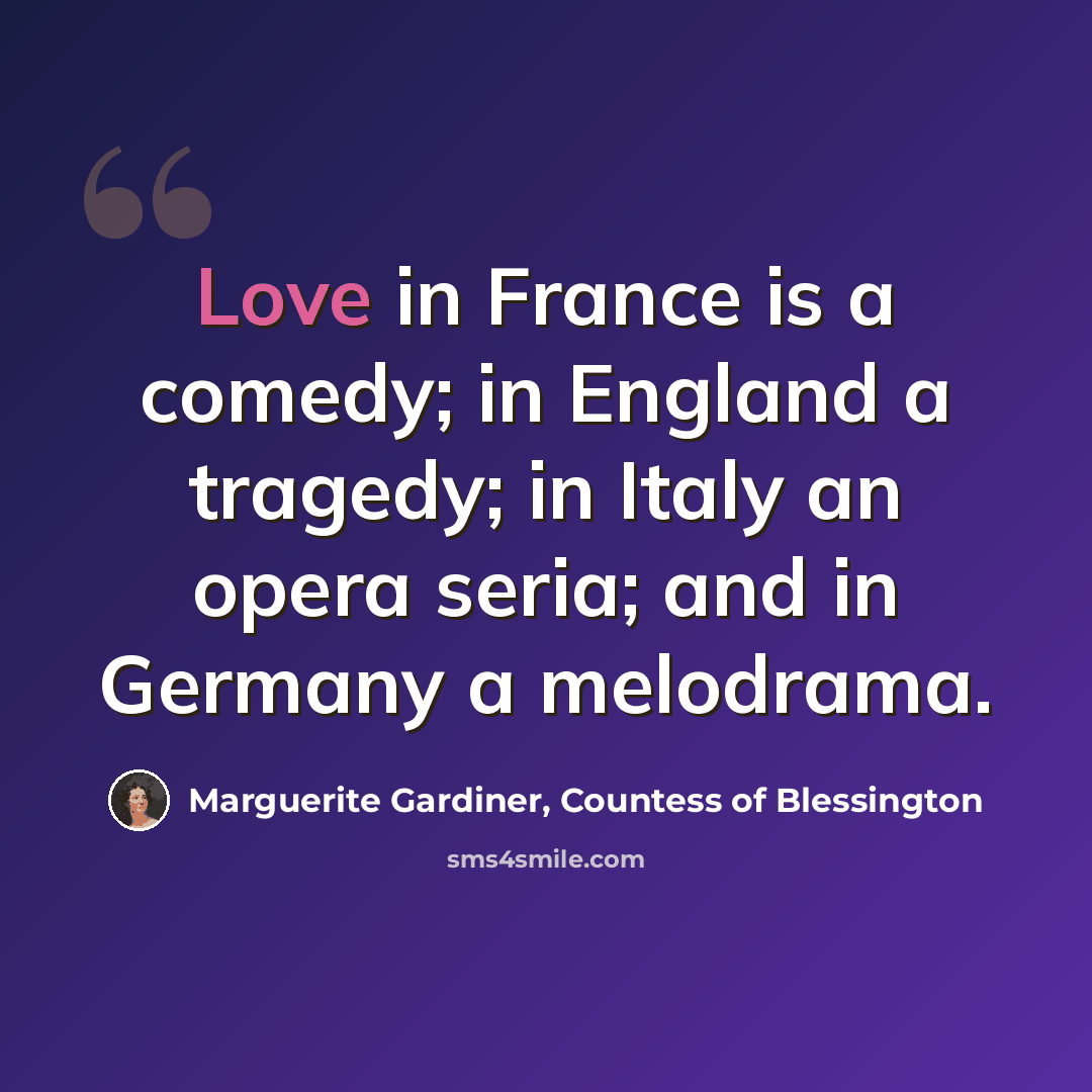 “Love in France is a comedy; in England a tragedy; in Italy an opera seria; and in Germany a melodrama.” quote by Marguerite Gardiner, Countess of Blessington