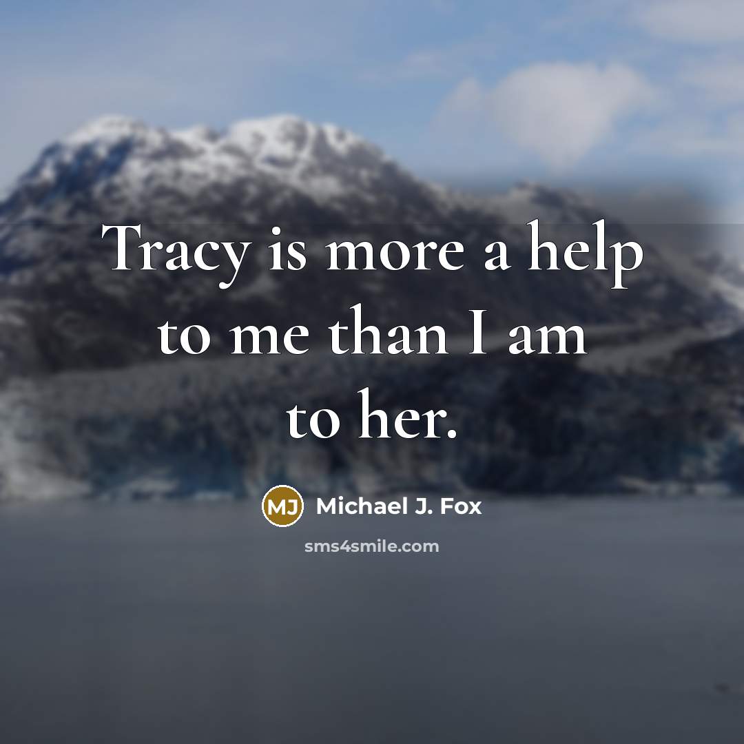 “Tracy is more a help to me than I am to her.” quote by Michael J. Fox