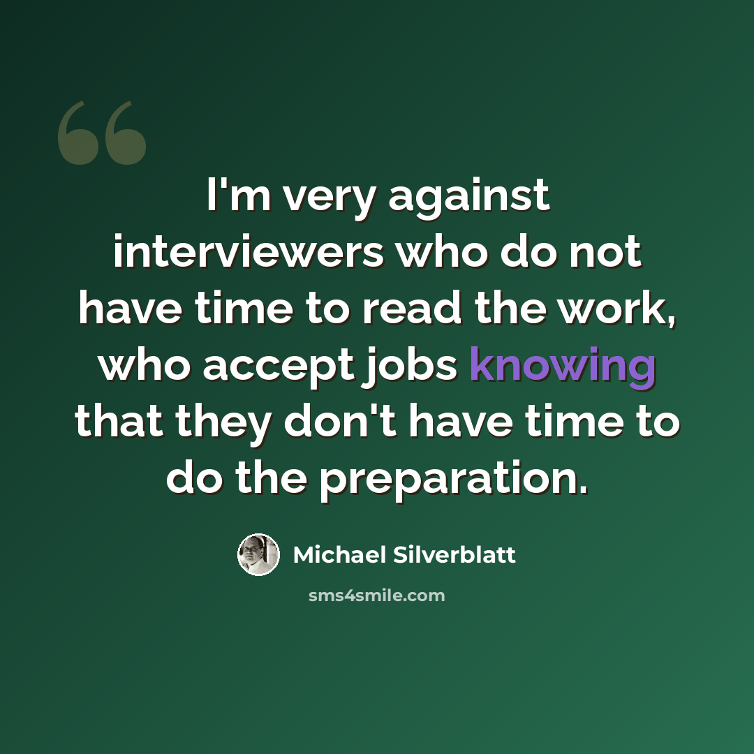 “I'm very against interviewers who do not have time to read the work, who accept jobs knowing that they don't have time to do the preparation.” quote by Michael Silverblatt