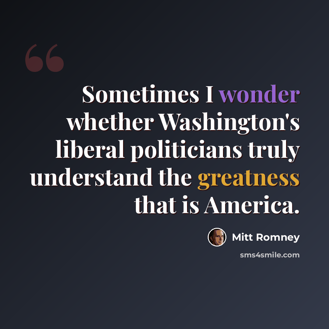 “Sometimes I wonder whether Washington's liberal politicians truly understand the greatness that is America.” quote by Mitt Romney
