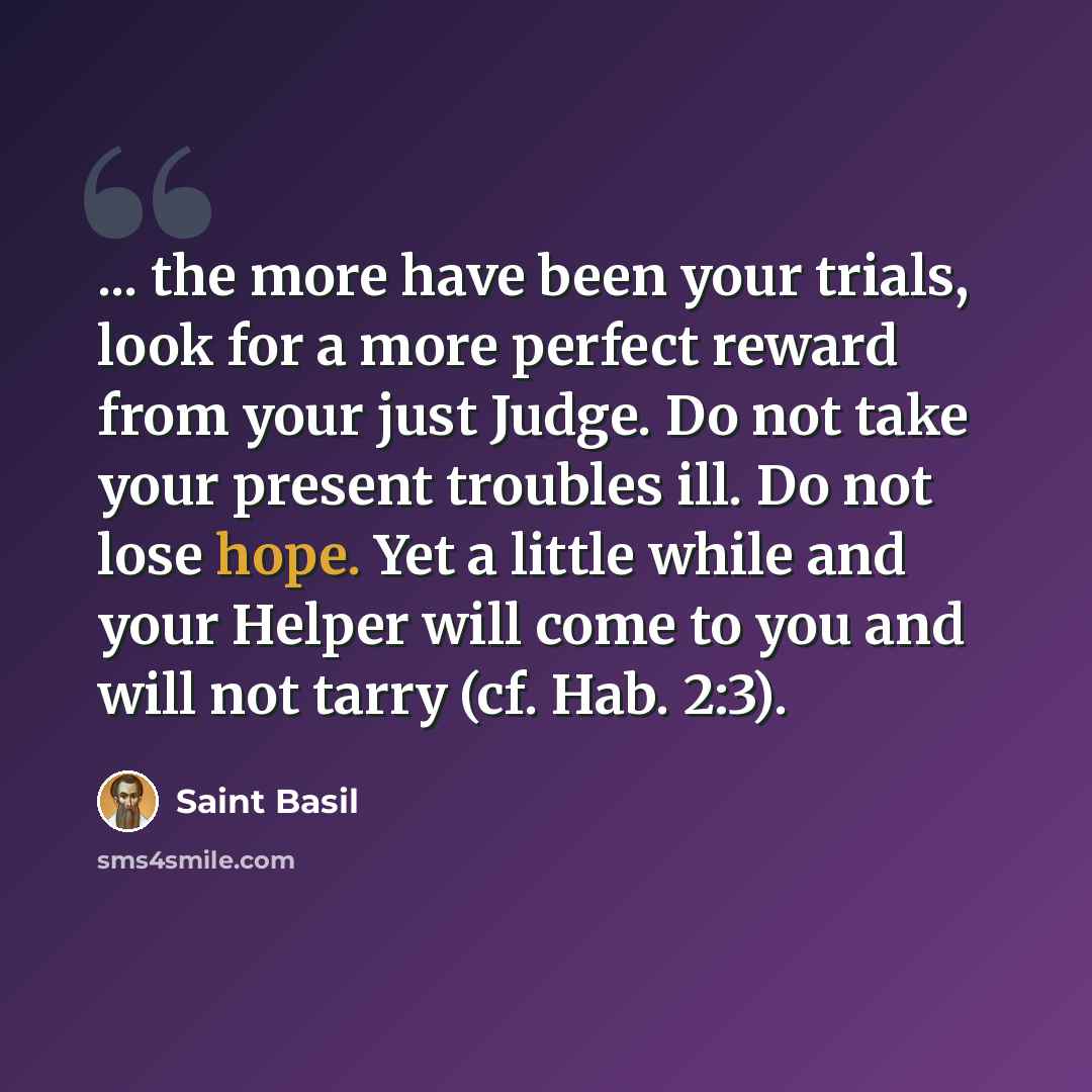“... the more have been your trials, look for a more perfect reward from your just Judge. Do not take your present troubles ill. Do not lose hope. Yet a little while and your Helper will come to you and will not tarry (cf. Hab. 2:3).” quote by Saint Basil