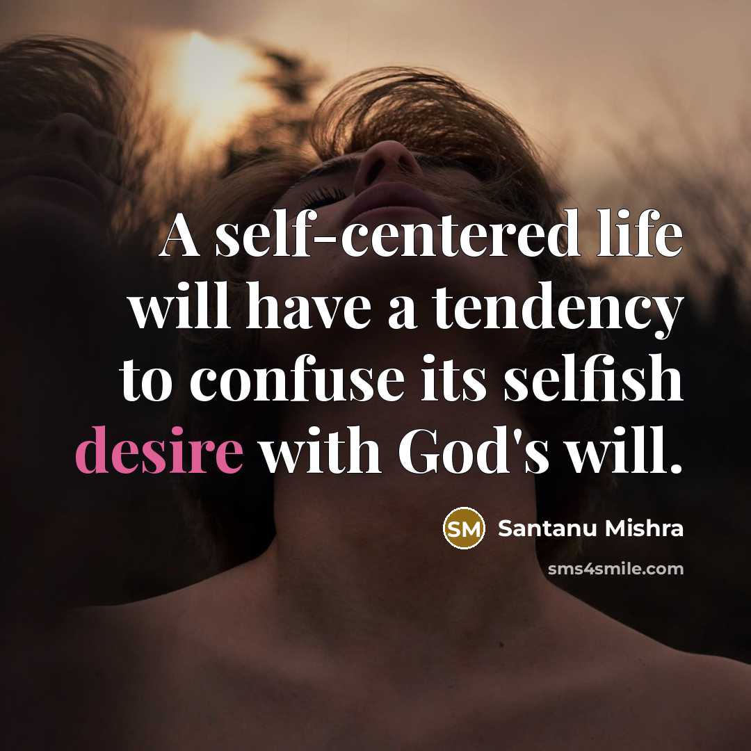 “A self-centered life will have a tendency to confuse its selfish desire with God's will.” quote by Santanu Mishra