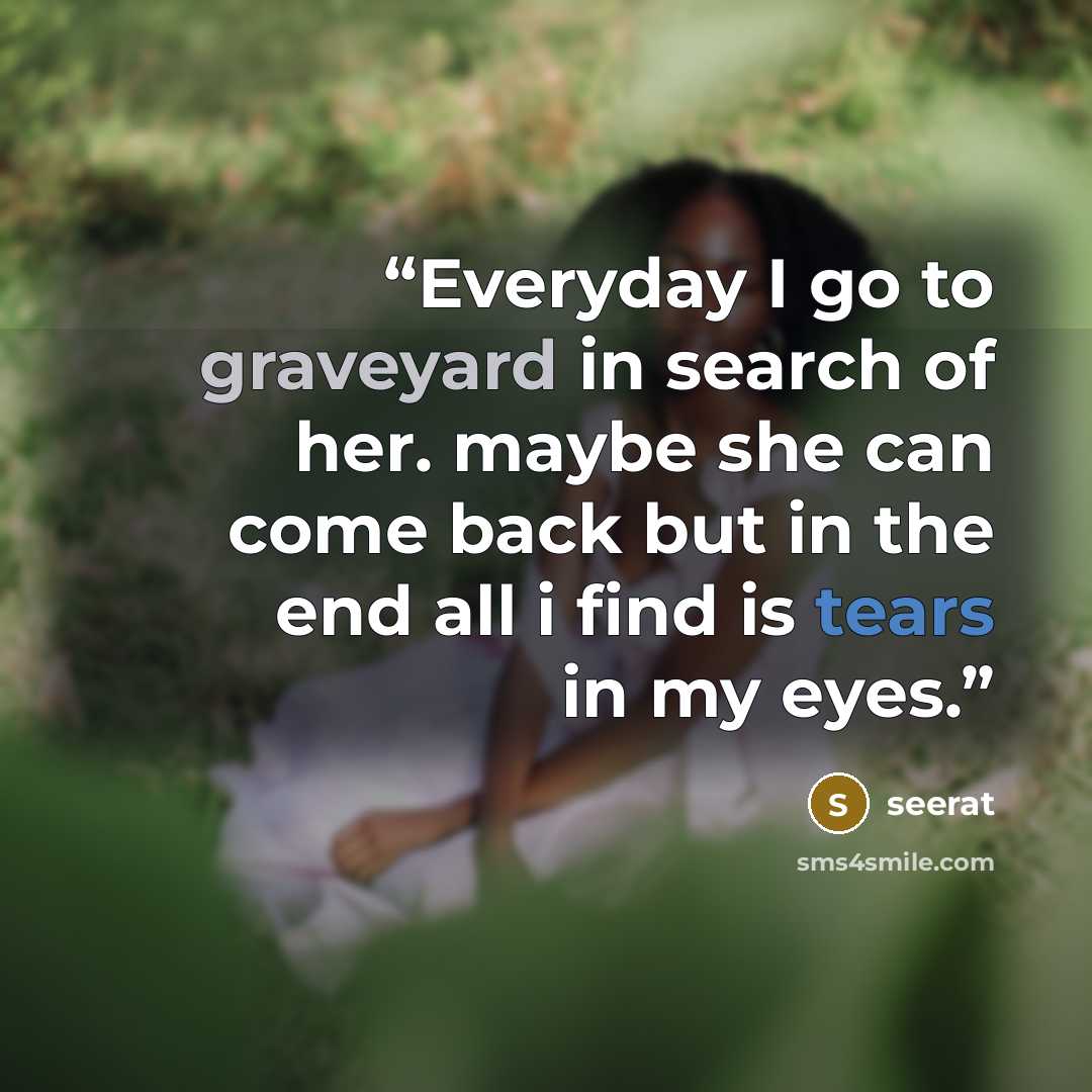 “Everyday I go to graveyard in search of her. maybe she can come back but in the end all i find is tears in my eyes.” quote by seerat