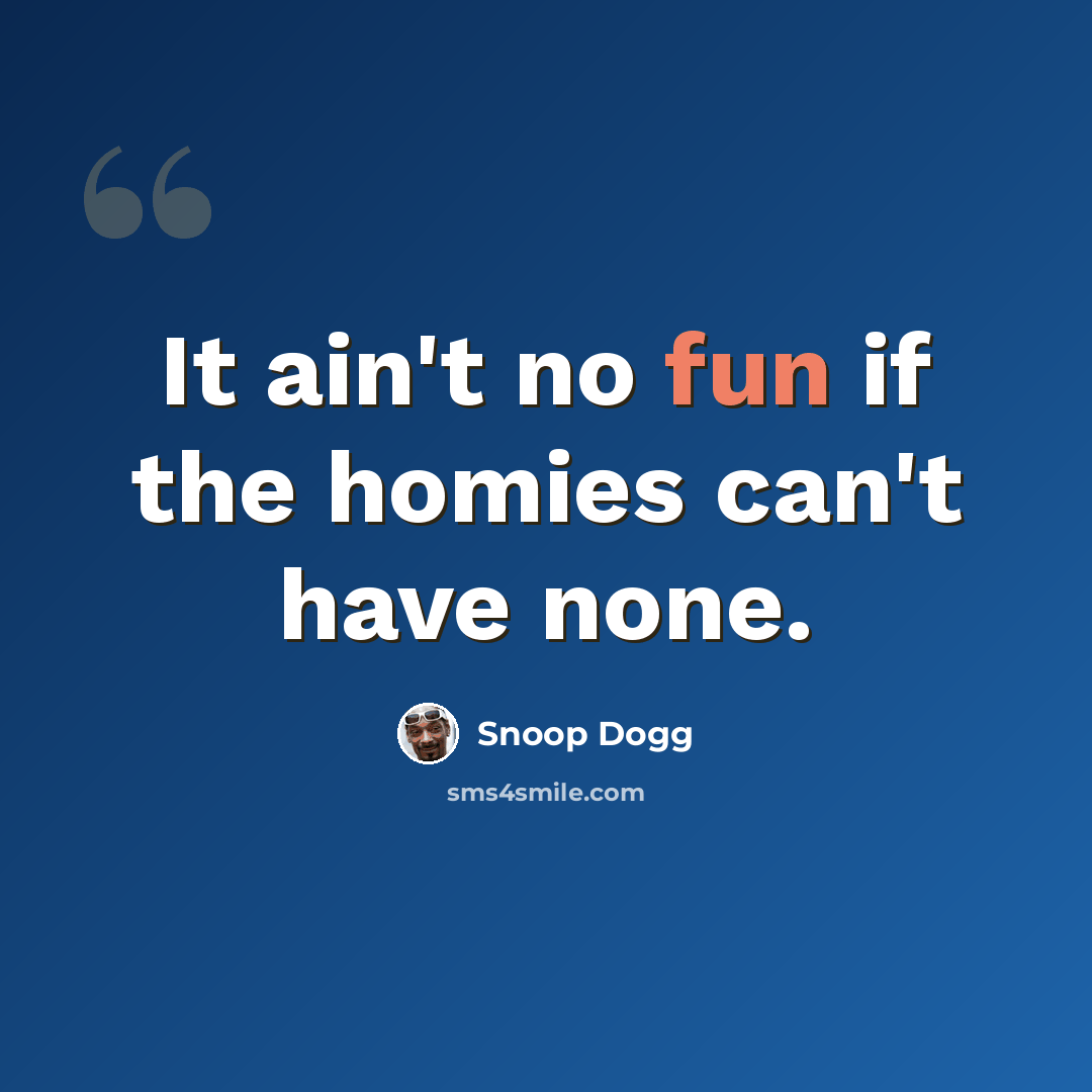 “It ain't no fun if the homies can't have none.” quote by Snoop Dogg