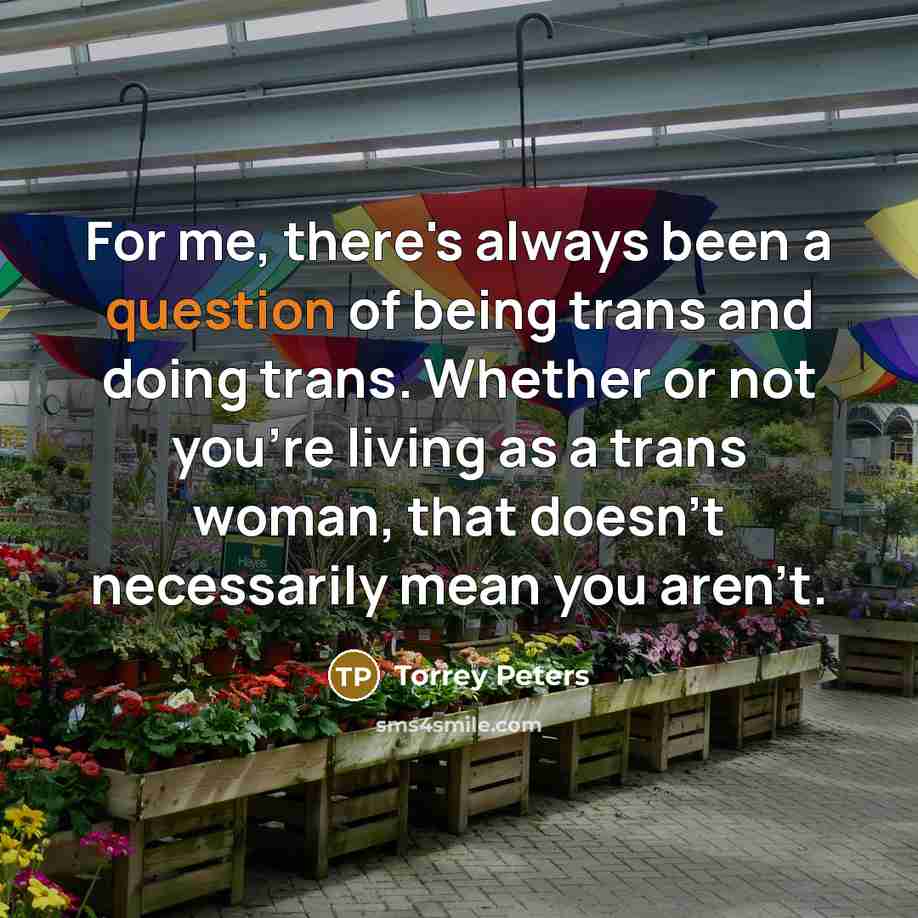 “For me, there's always been a question of being trans and doing trans. Whether or not you're living as a trans woman, that doesn't necessarily mean you aren't.” quote by Torrey Peters