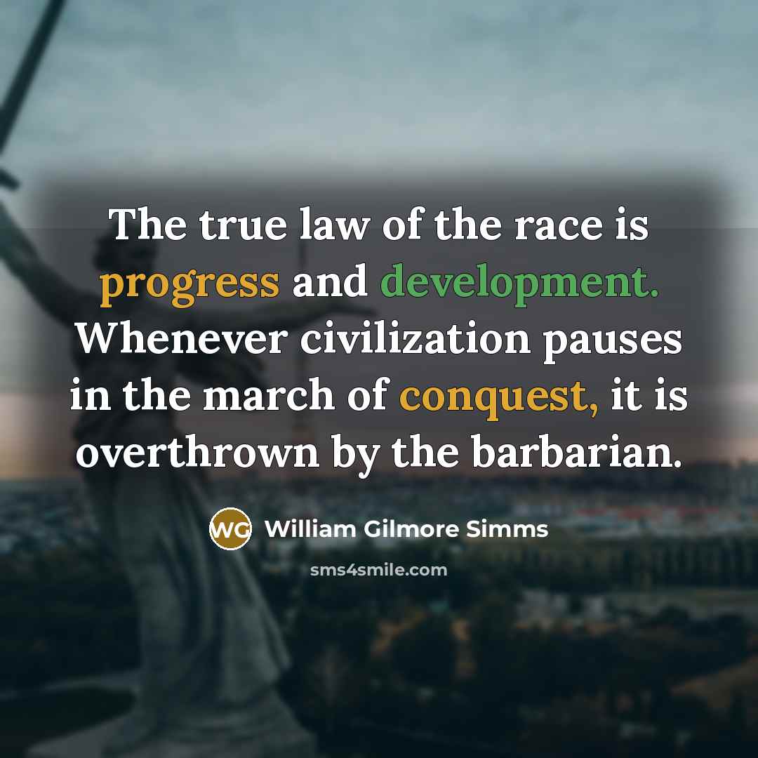 “The true law of the race is progress and development. Whenever civilization pauses in the march of conquest, it is overthrown by the barbarian.” quote by William Gilmore Simms