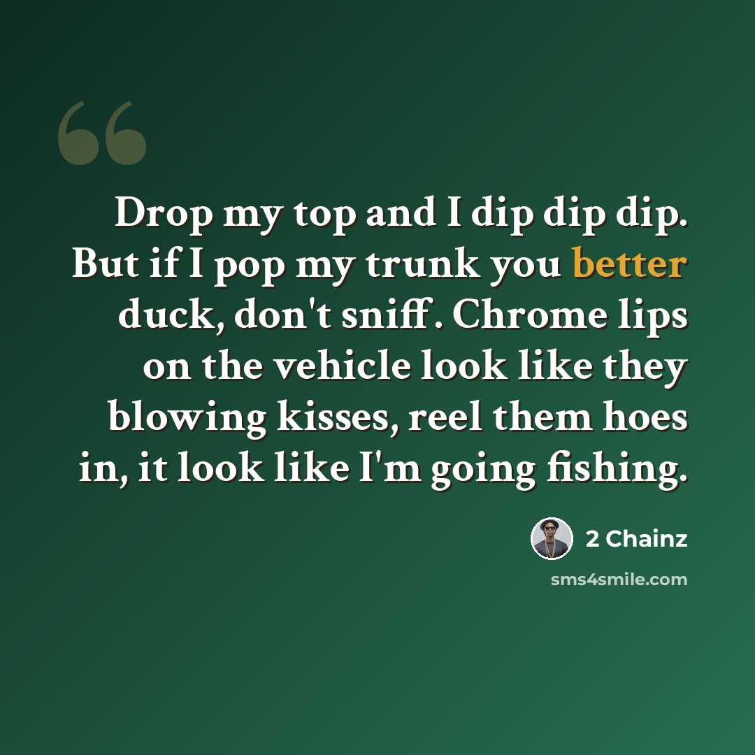 “Drop my top and I dip dip dip. But if I pop my trunk you better duck, don't sniff. Chrome lips on the vehicle look like they blowing kisses, reel them hoes in, it look like I'm going fishing.” quote by 2 Chainz
