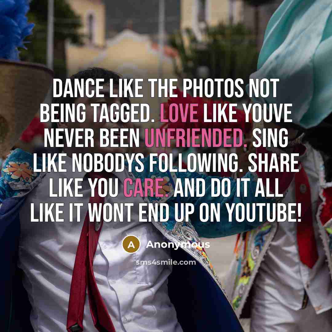 “Dance like the photos not being tagged. Love like youve never been unfriended. Sing like nobodys following. Share like you care. And do it all like it wont end up on youtube!” quote by Anonymous