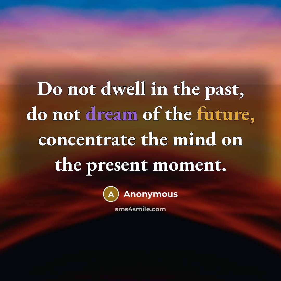 “Do not dwell in the past, do not dream of the future, concentrate the mind on the present moment.” quote by Anonymous