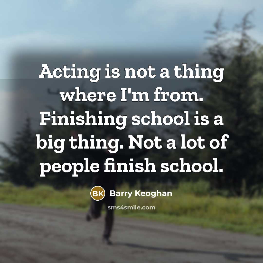 “Acting is not a thing where I'm from. Finishing school is a big thing. Not a lot of people finish school.” quote by Barry Keoghan