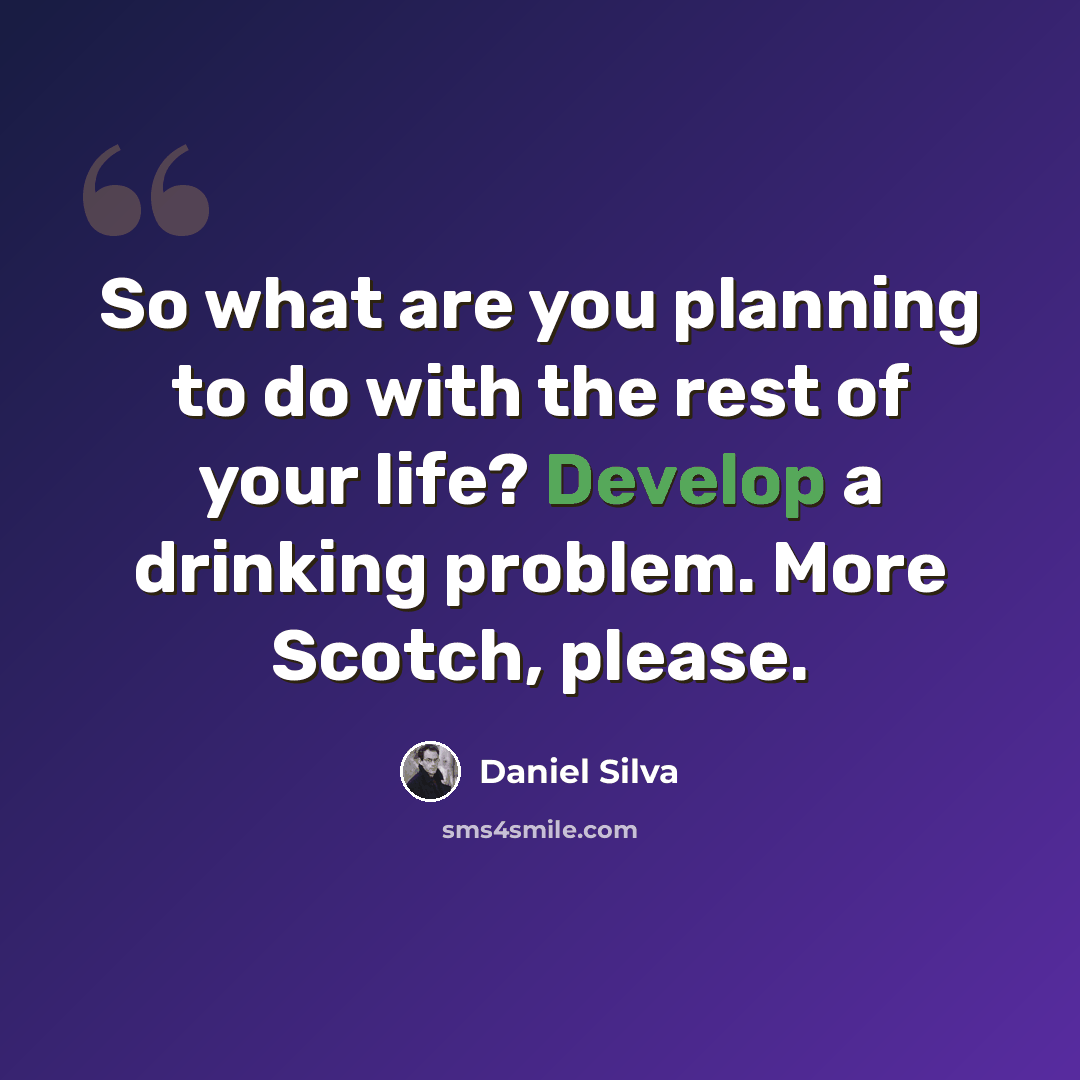 “So what are you planning to do with the rest of your life? Develop a drinking problem. More Scotch, please.” quote by Daniel Silva