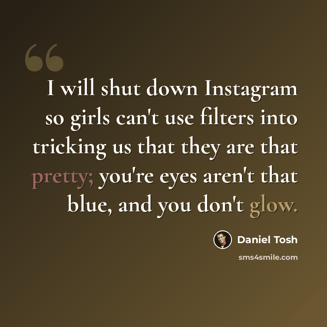 “I will shut down Instagram so girls can't use filters into tricking us that they are that pretty; you're eyes aren't that blue, and you don't glow.” quote by Daniel Tosh