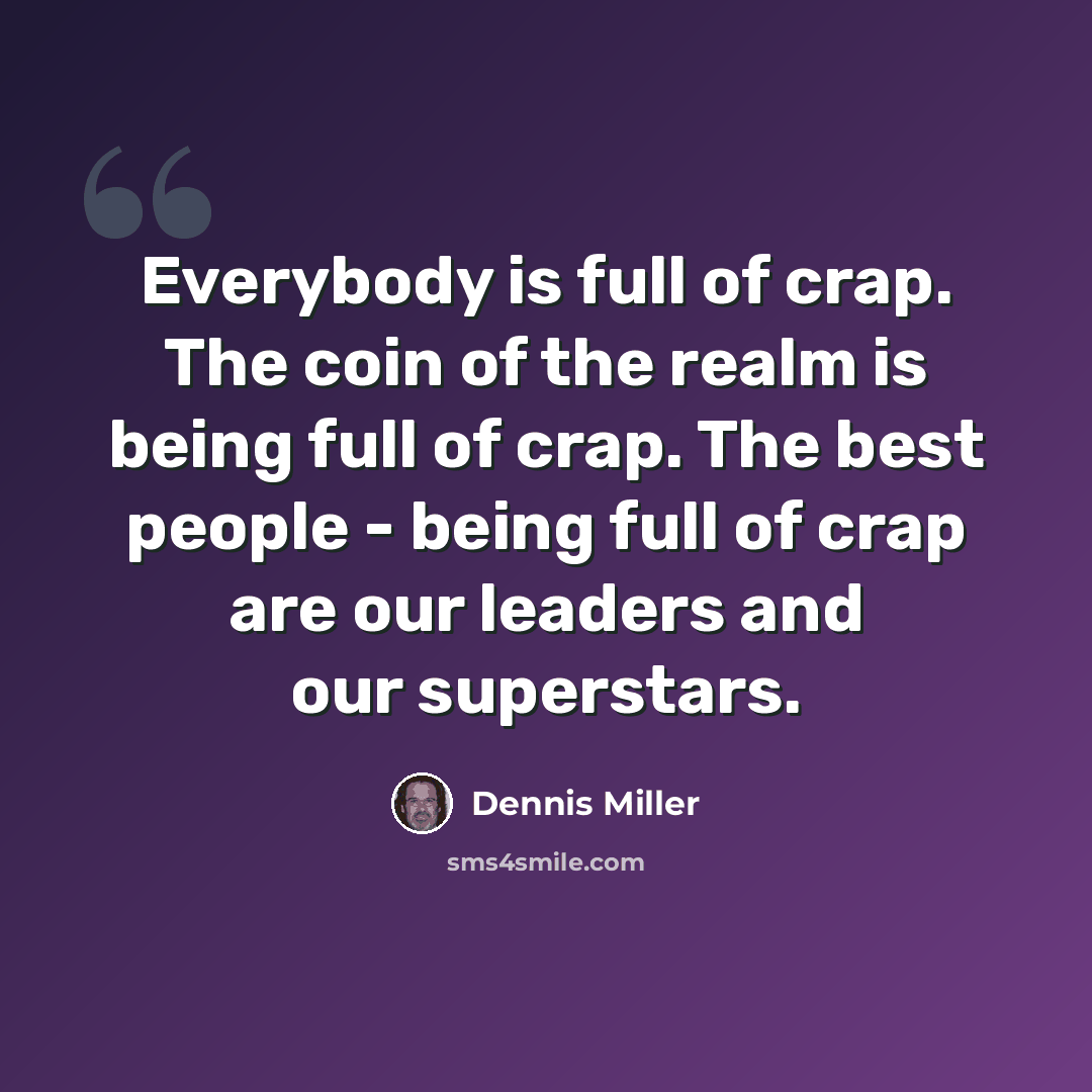 “Everybody is full of crap. The coin of the realm is being full of crap. The best people - being full of crap are our leaders and our superstars.” quote by Dennis Miller
