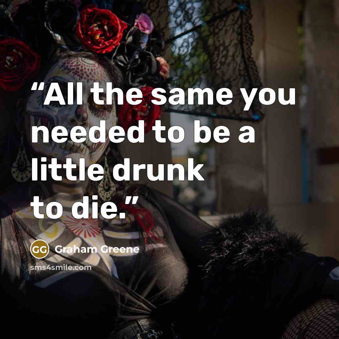 “All the same you needed to be a little drunk to die.” quote by Graham Greene