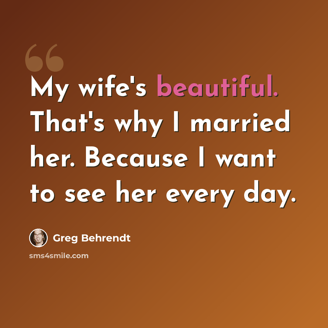 “My wife's beautiful. That's why I married her. Because I want to see her every day.” quote by Greg Behrendt