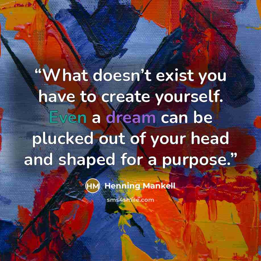 “What doesn’t exist you have to create yourself. Even a dream can be plucked out of your head and shaped for a purpose.” quote by Henning Mankell