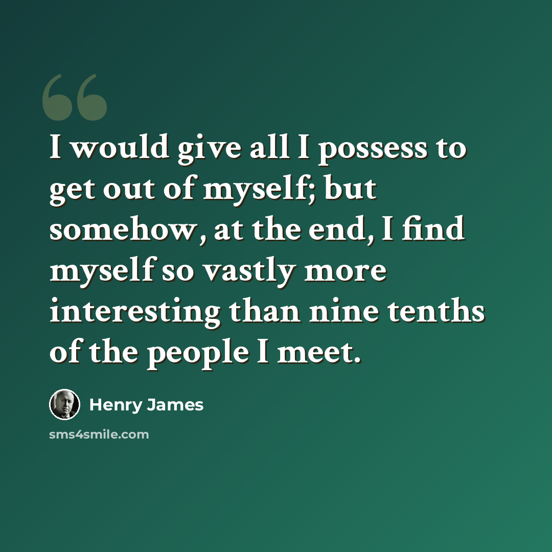 “I would give all I possess to get out of myself; but somehow, at the end, I find myself so vastly more interesting than nine tenths of the people I meet.” quote by Henry James