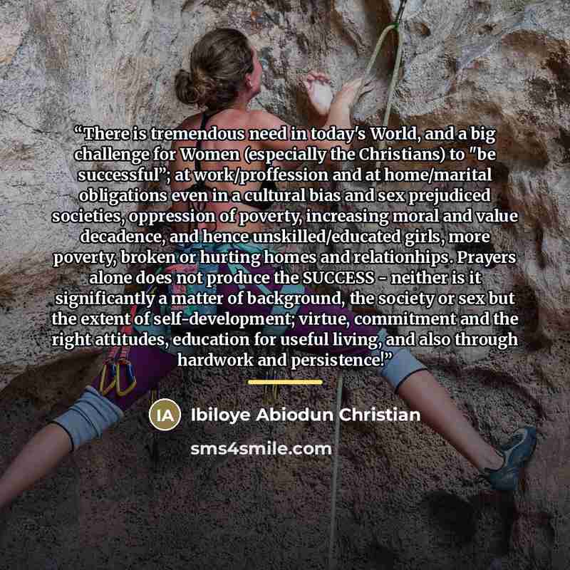 “There is tremendous need in today's World, and a big challenge for Women (especially the Christians) to "be successful”; at work/proffession and at home/marital obligations even in a cultural bias and sex prejudiced societies, oppression of poverty, increasing moral and value decadence, and hence…” quote by Ibiloye Abiodun Christian