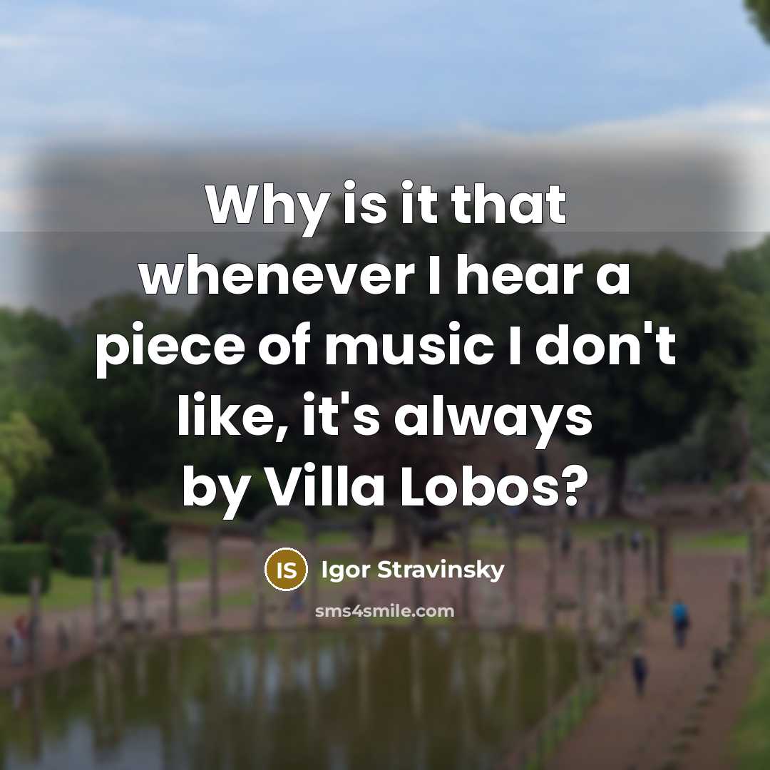 “Why is it that whenever I hear a piece of music I don't like, it's always by Villa Lobos?” quote by Igor Stravinsky
