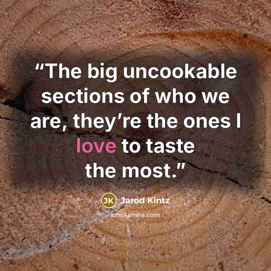 “The big uncookable sections of who we are, they’re the ones I love to taste the most.” quote by Jarod Kintz