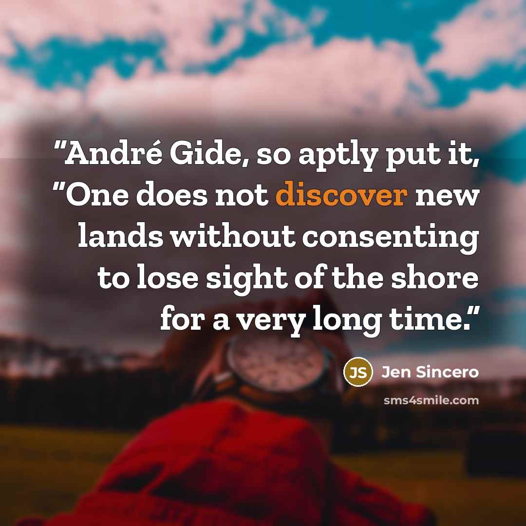 “André Gide, so aptly put it, “One does not discover new lands without consenting to lose sight of the shore for a very long time.” quote by Jen Sincero