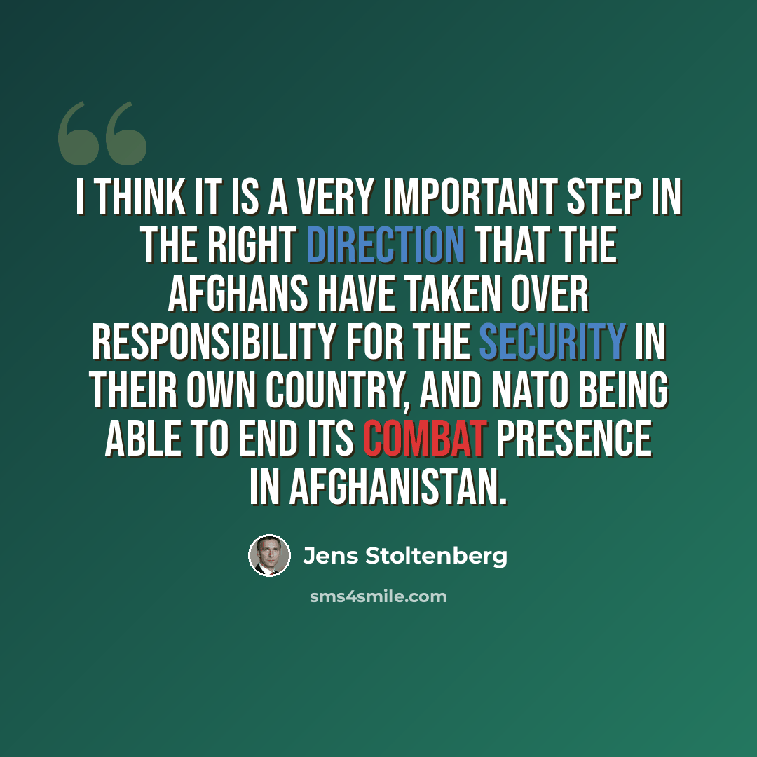 “I think it is a very important step in the right direction that the Afghans have taken over responsibility for the security in their own country, and NATO being able to end its combat presence in Afghanistan.” quote by Jens Stoltenberg