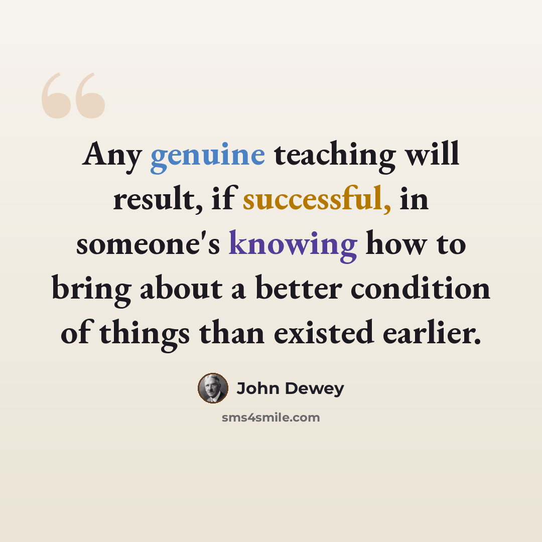 “Any genuine teaching will result, if successful, in someone's knowing how to bring about a better condition of things than existed earlier.” quote by John Dewey