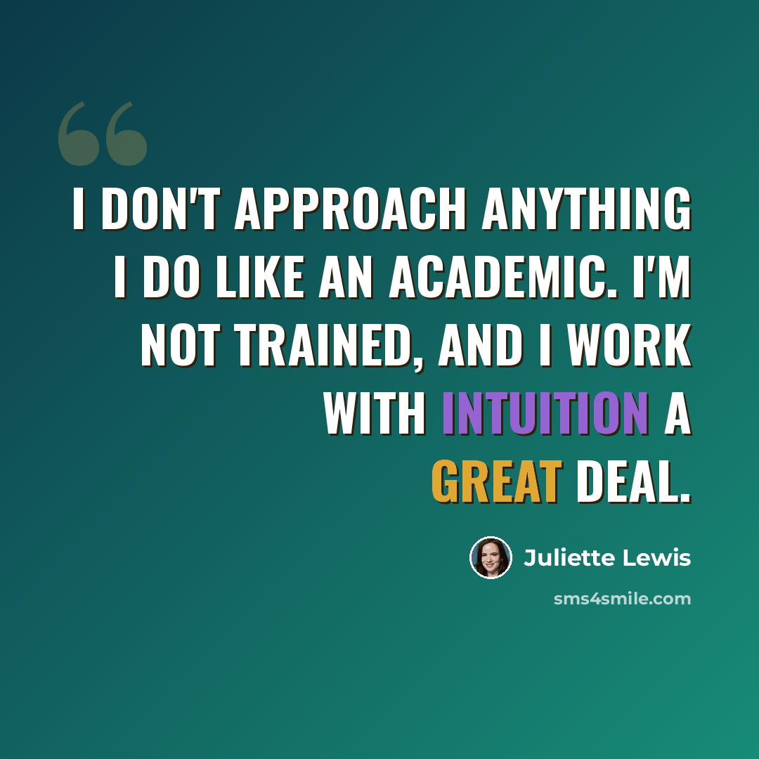 “I don't approach anything I do like an academic. I'm not trained, and I work with intuition a great deal.” quote by Juliette Lewis