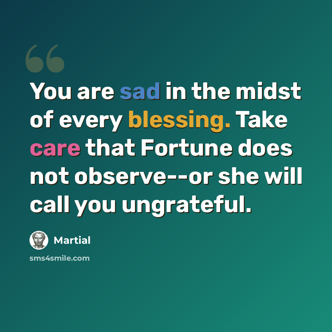 “You are sad in the midst of every blessing. Take care that Fortune does not observe--or she will call you ungrateful.” quote by Martial