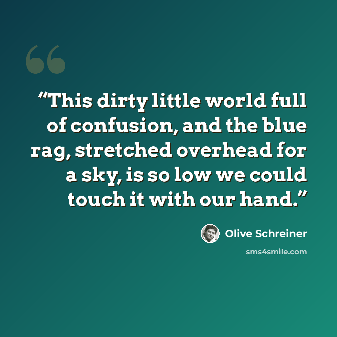 “This dirty little world full of confusion, and the blue rag, stretched overhead for a sky, is so low we could touch it with our hand.” quote by Olive Schreiner