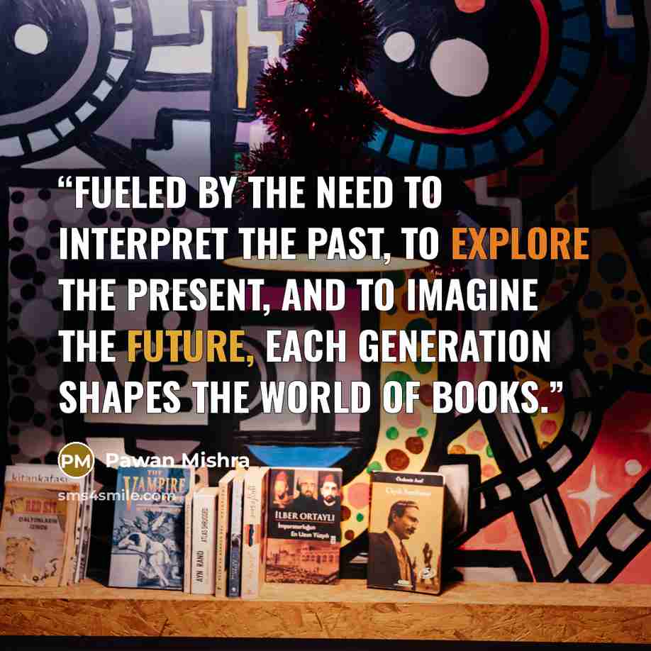 “Fueled by the need to interpret the past, to explore the present, and to imagine the future, each generation shapes the world of books.” quote by Pawan Mishra