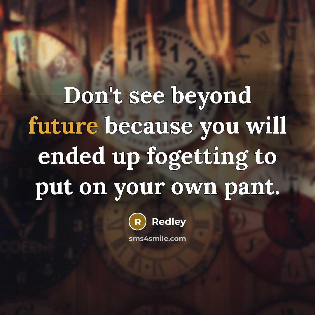 “Don't see beyond future because you will ended up fogetting to put on your own pant.” quote by Redley