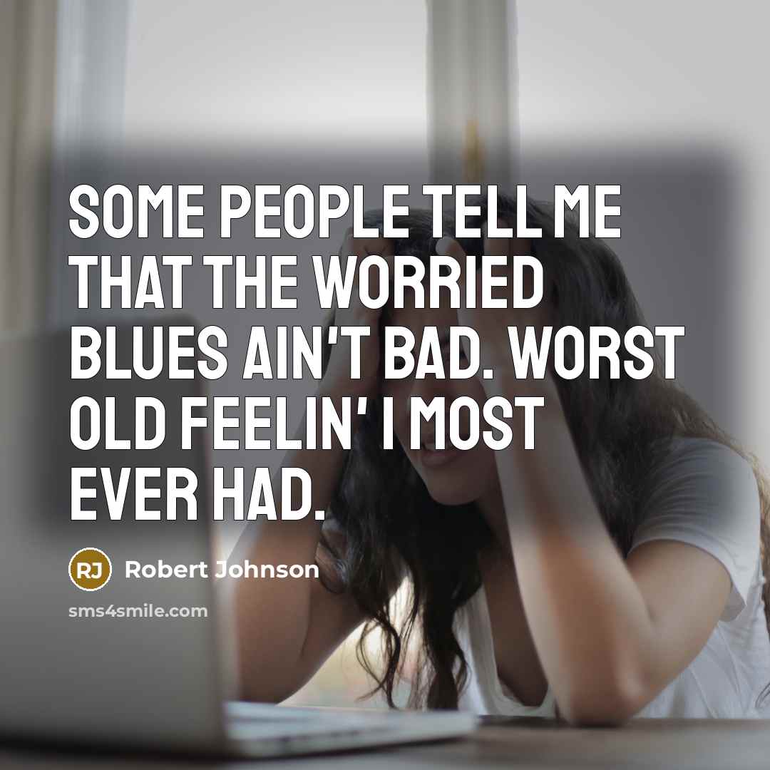 “Some people tell me that the worried blues ain't bad. Worst old feelin' I most ever had.” quote by Robert Johnson