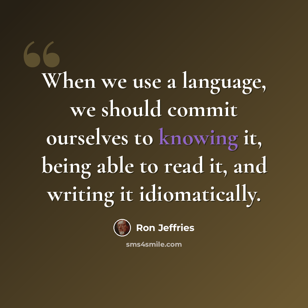 “When we use a language, we should commit ourselves to knowing it, being able to read it, and writing it idiomatically.” quote by Ron Jeffries