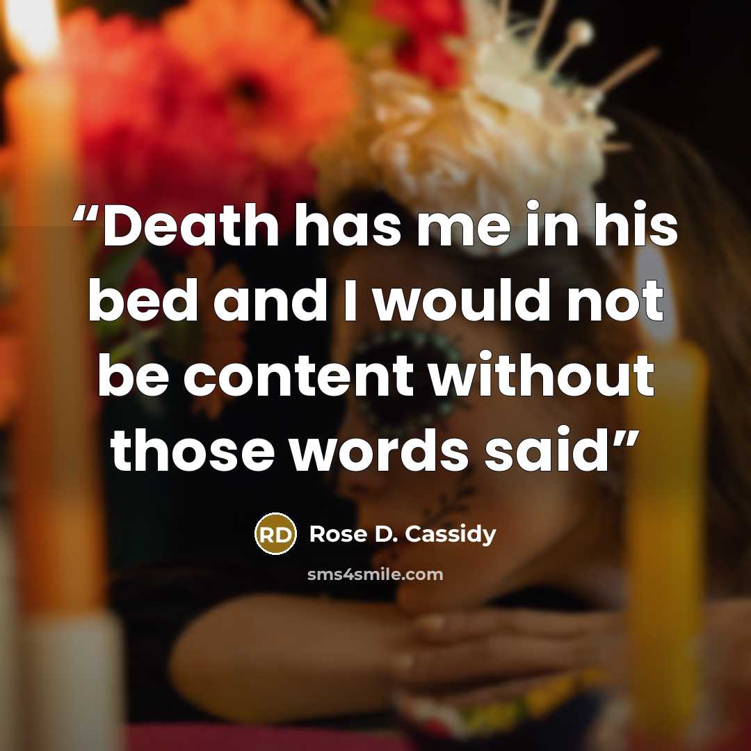 “Death has me in his bed and I would not be content without those words said” quote by Rose D. Cassidy